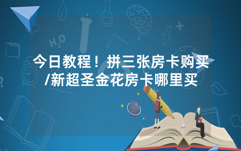 今日教程！拼三张房卡购买/新超圣金花房卡哪里买