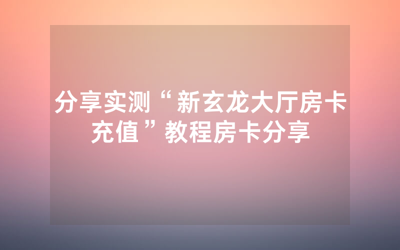 分享实测“新玄龙大厅房卡充值”教程房卡分享
