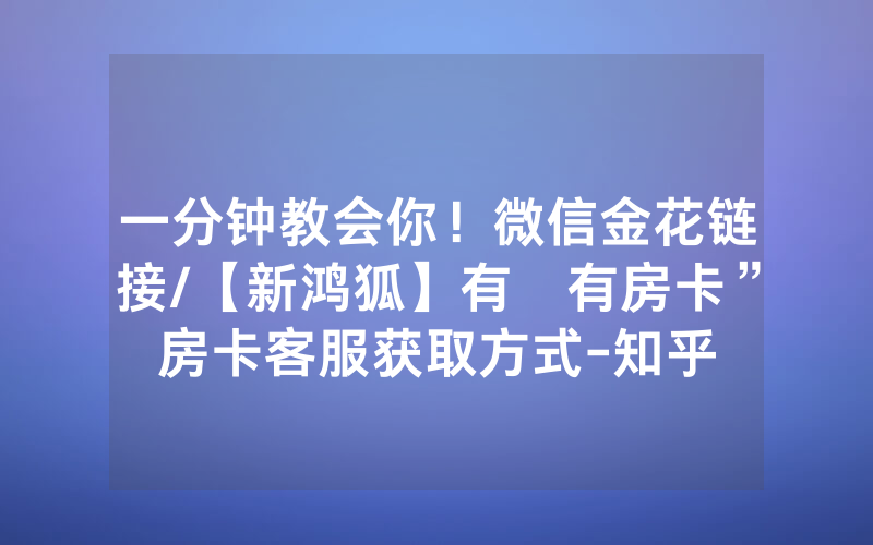 一分钟教会你！微信金花链接/【新鸿狐】有沒有房卡”房卡客服获取方式-知乎