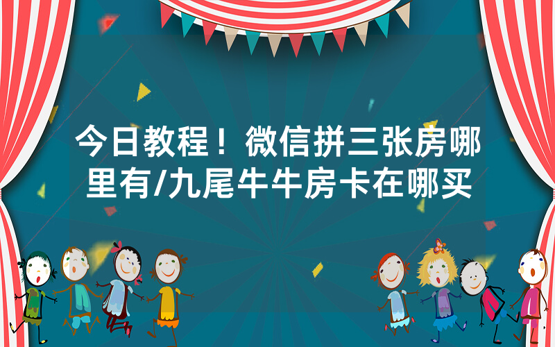 今日教程！微信拼三张房哪里有/九尾牛牛房卡在哪买