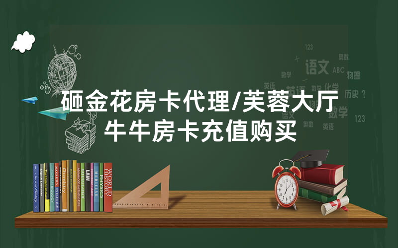 砸金花房卡代理/芙蓉大厅牛牛房卡充值购买