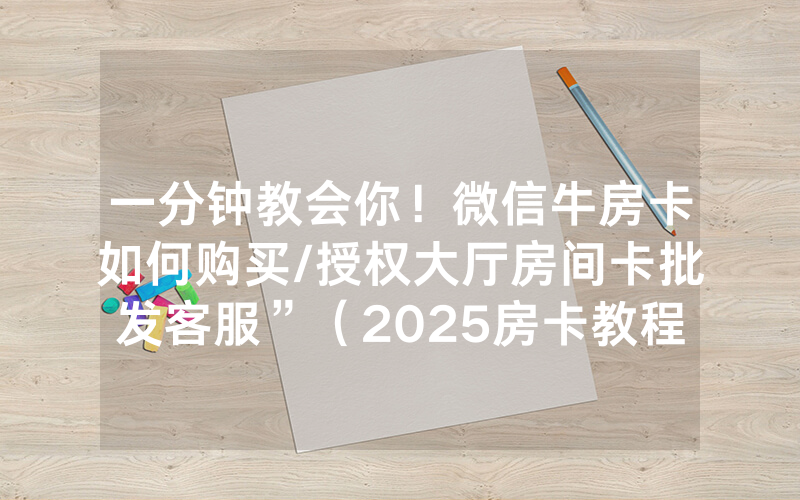 一分钟教会你！微信牛房卡如何购买/授权大厅房间卡批发客服”（2025房卡教程)-知乎