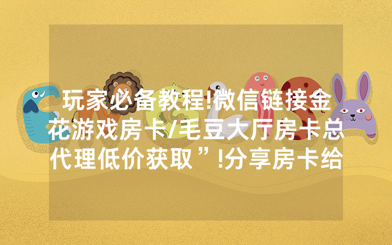 玩家必备教程!微信链接金花游戏房卡/毛豆大厅房卡总代理低价获取”!分享房卡给大家