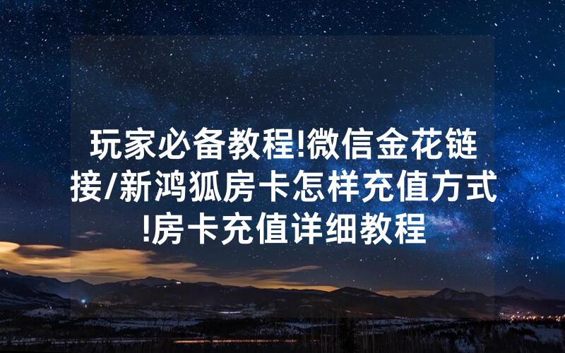 玩家必备教程!微信金花链接/新鸿狐房卡怎样充值方式!房卡充值详细教程