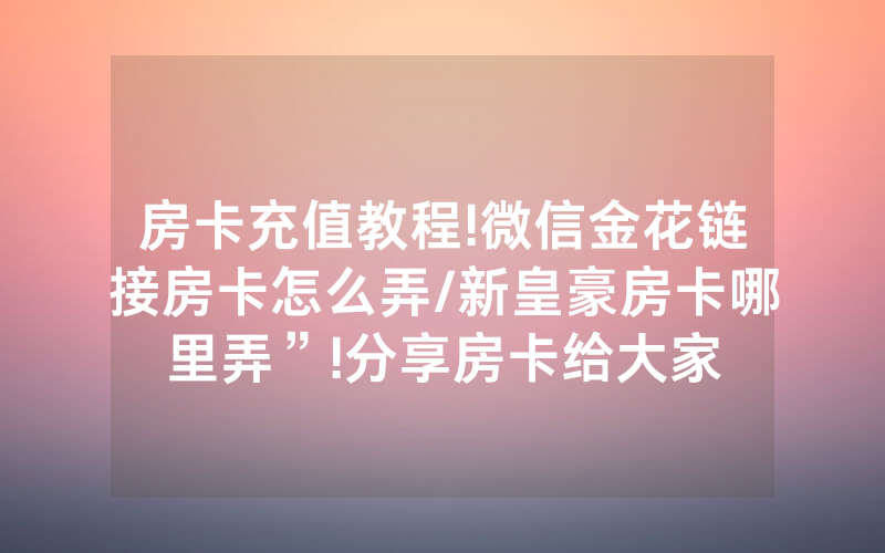 房卡充值教程!微信金花链接房卡怎么弄/新皇豪房卡哪里弄”!分享房卡给大家