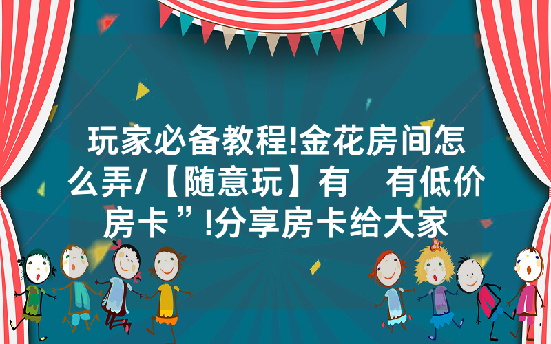 玩家必备教程!金花房间怎么弄/【随意玩】有沒有低价房卡”!分享房卡给大家