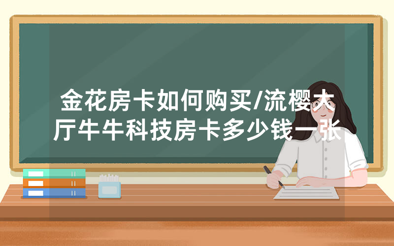 金花房卡如何购买/流樱大厅牛牛科技房卡多少钱一张