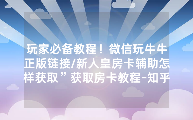 玩家必备教程！微信玩牛牛正版链接/新人皇房卡辅助怎样获取”获取房卡教程-知乎