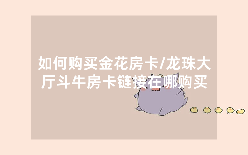 如何购买金花房卡/龙珠大厅斗牛房卡链接在哪购买