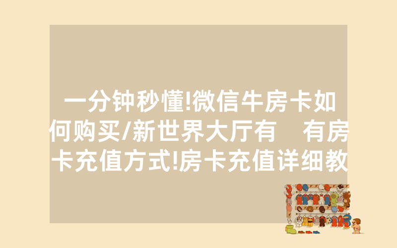 一分钟秒懂!微信牛房卡如何购买/新世界大厅有沒有房卡充值方式!房卡充值详细教程
