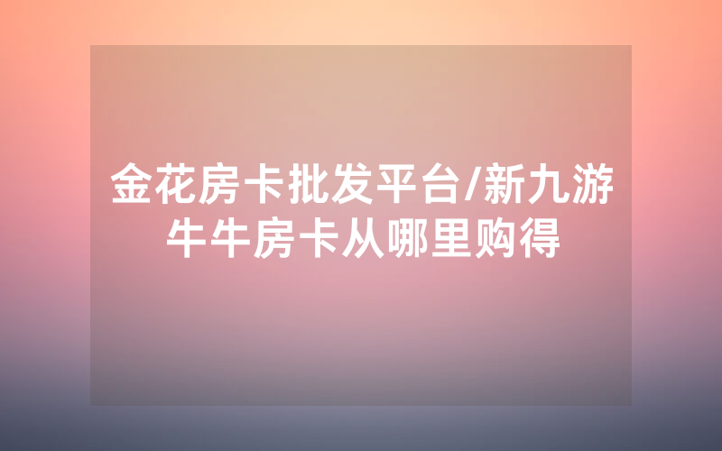 金花房卡批发平台/新九游牛牛房卡从哪里购得