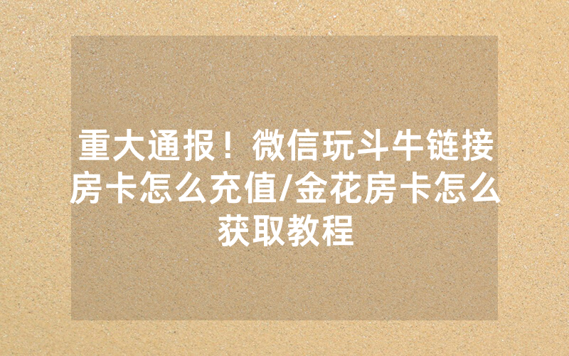 重大通报！微信玩斗牛链接房卡怎么充值/金花房卡怎么获取教程