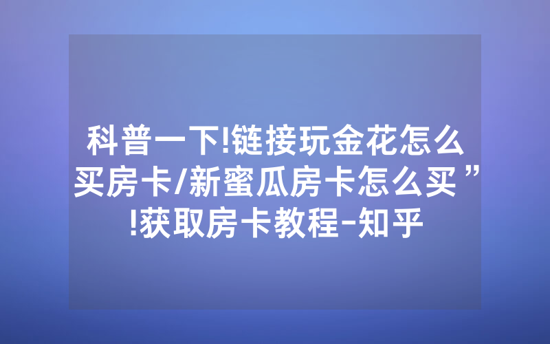 科普一下!链接玩金花怎么买房卡/新蜜瓜房卡怎么买”!获取房卡教程-知乎