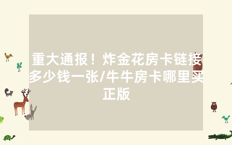 重大通报！炸金花房卡链接多少钱一张/牛牛房卡哪里买正版