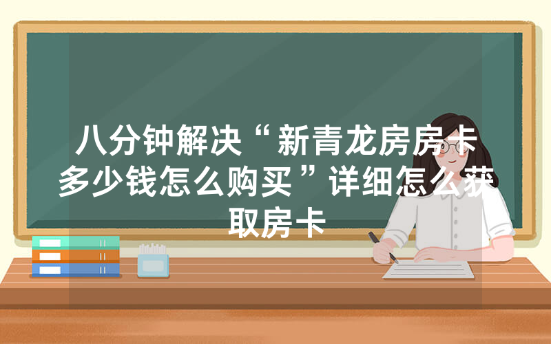 八分钟解决“新青龙房房卡多少钱怎么购买”详细怎么获取房卡