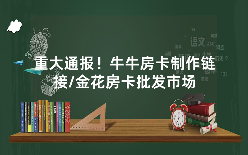 重大通报！牛牛房卡制作链接/金花房卡批发市场