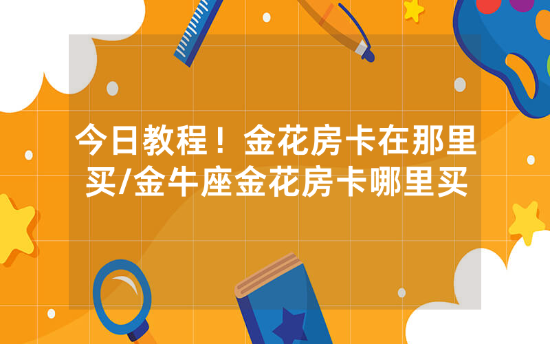 今日教程！金花房卡在那里买/金牛座金花房卡哪里买