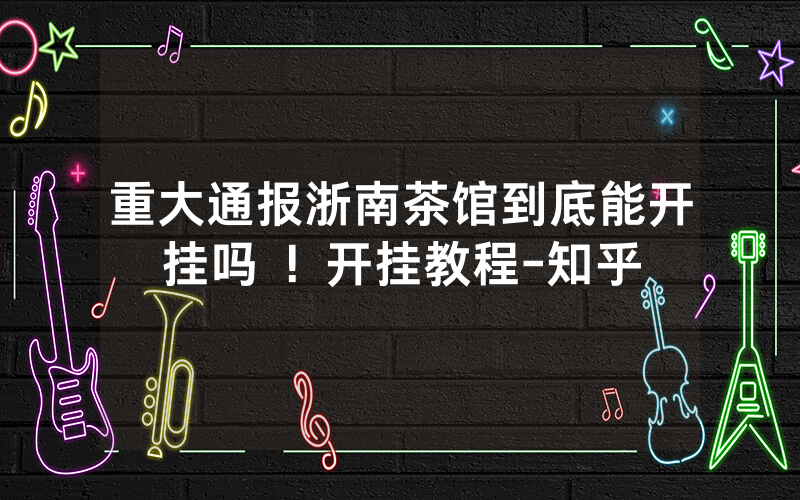 重大通报浙南茶馆到底能开挂吗 ！开挂教程-知乎