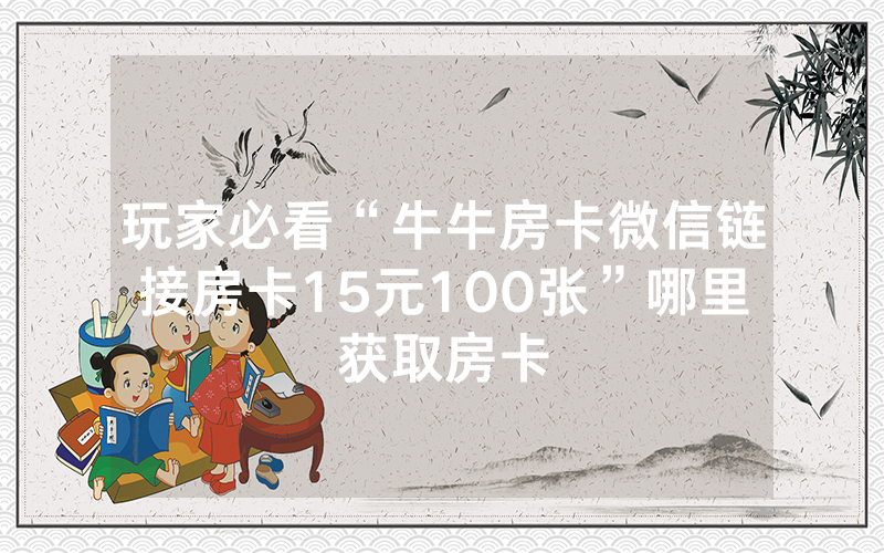 玩家必看“牛牛房卡微信链接房卡15元100张”哪里获取房卡