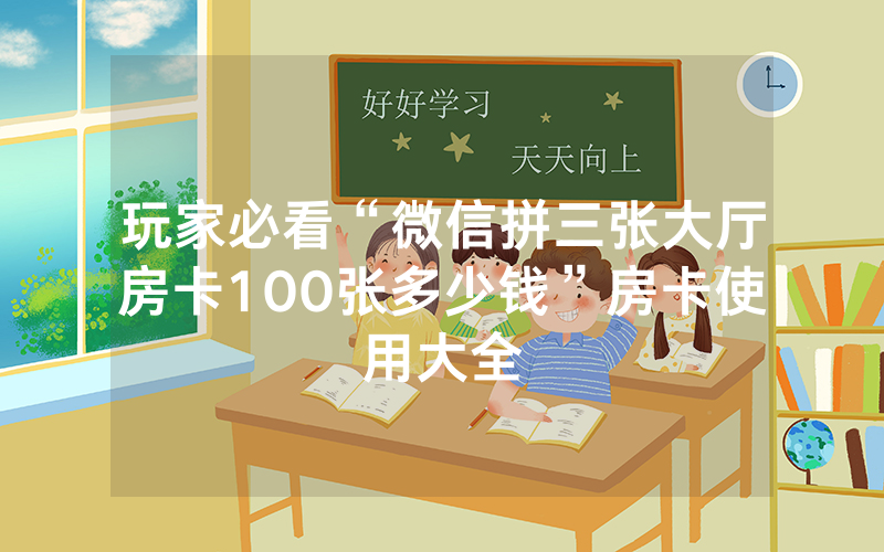 玩家必看“微信拼三张大厅房卡100张多少钱”房卡使用大全