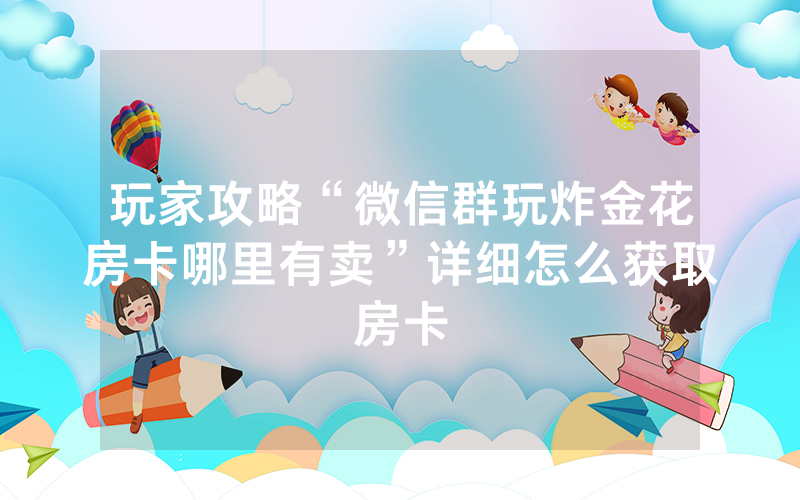 玩家攻略“微信群玩炸金花房卡哪里有卖”详细怎么获取房卡