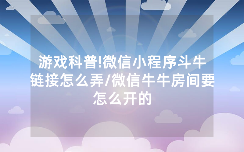 游戏科普!微信小程序斗牛链接怎么弄/微信牛牛房间要怎么开的