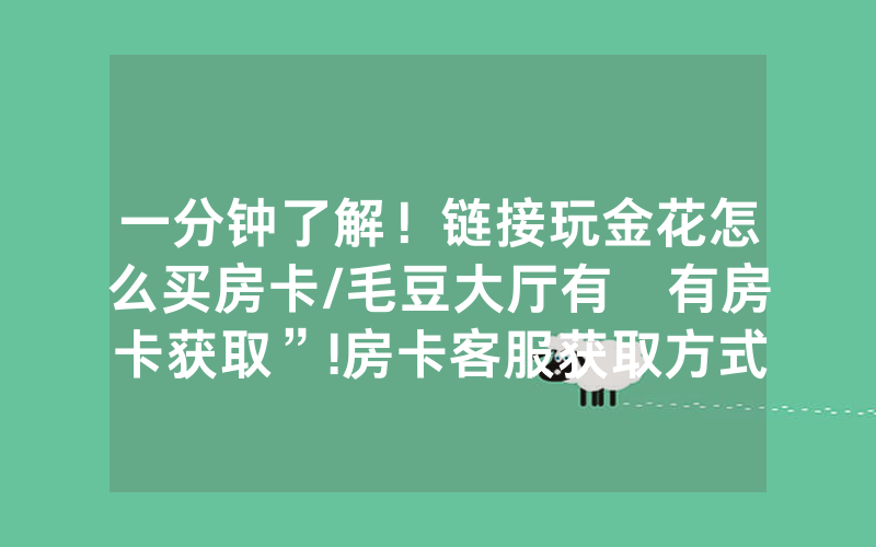 一分钟了解！链接玩金花怎么买房卡/毛豆大厅有沒有房卡获取”!房卡客服获取方式-知乎