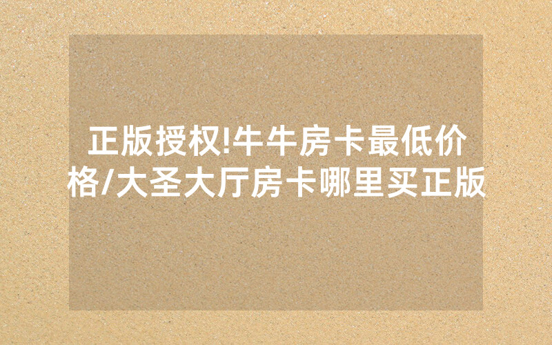 正版授权!牛牛房卡最低价格/大圣大厅房卡哪里买正版