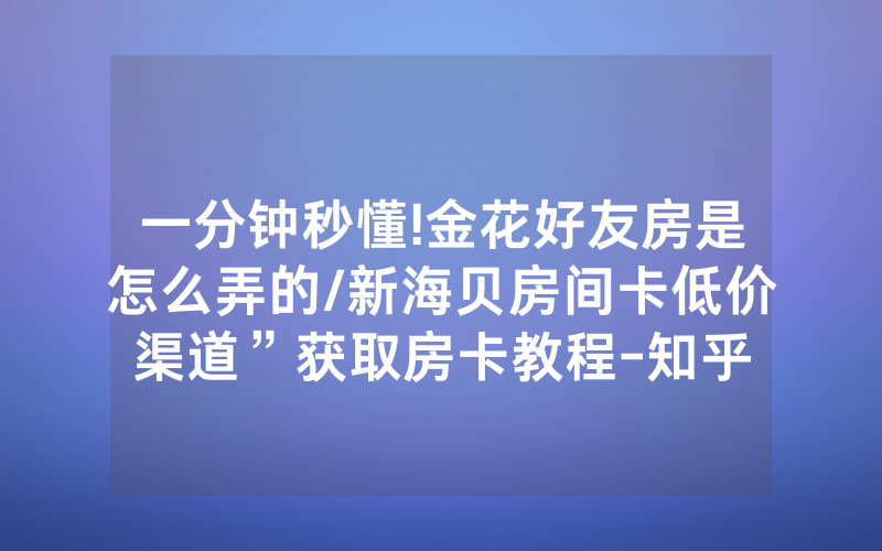 一分钟秒懂!金花好友房是怎么弄的/新海贝房间卡低价渠道”获取房卡教程-知乎