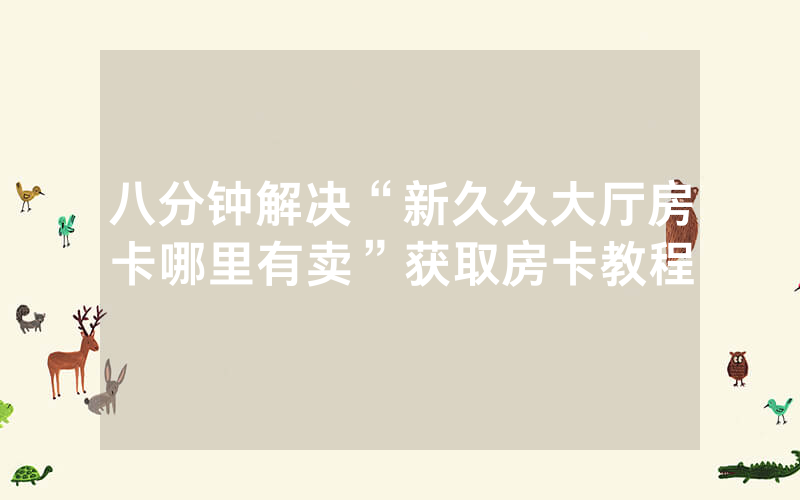八分钟解决“新久久大厅房卡哪里有卖”获取房卡教程