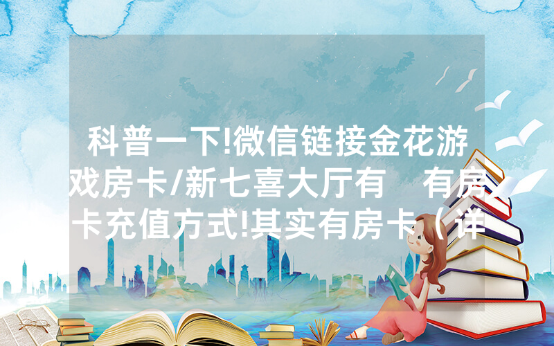 科普一下!微信链接金花游戏房卡/新七喜大厅有沒有房卡充值方式!其实有房卡（详细教程）