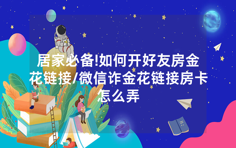 居家必备!如何开好友房金花链接/微信诈金花链接房卡怎么弄