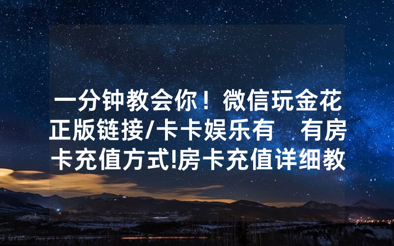 一分钟教会你！微信玩金花正版链接/卡卡娱乐有沒有房卡充值方式!房卡充值详细教程