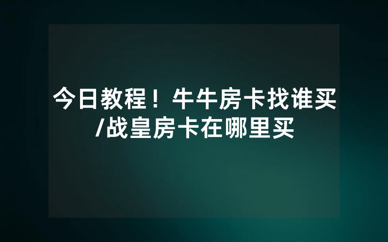 今日教程！牛牛房卡找谁买/战皇房卡在哪里买