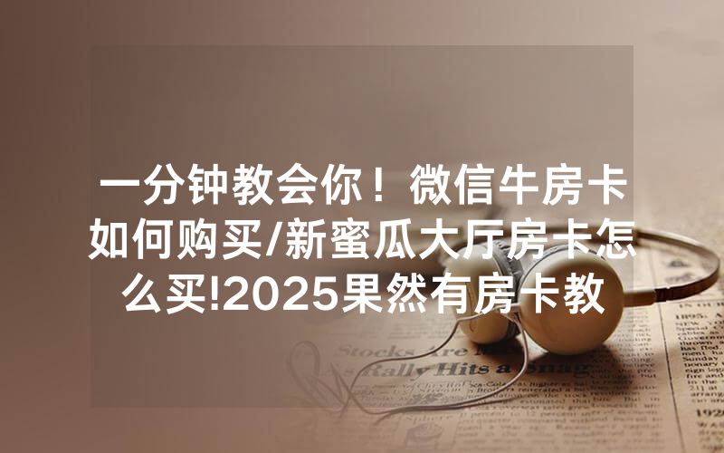 一分钟教会你！微信牛房卡如何购买/新蜜瓜大厅房卡怎么买!2025果然有房卡教程