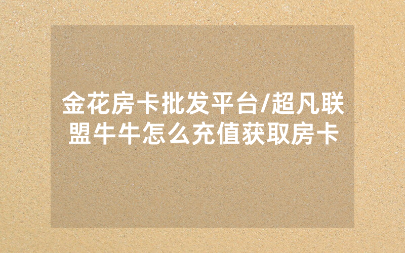 金花房卡批发平台/超凡联盟牛牛怎么充值获取房卡