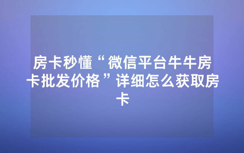 房卡秒懂“微信平台牛牛房卡批发价格”详细怎么获取房卡