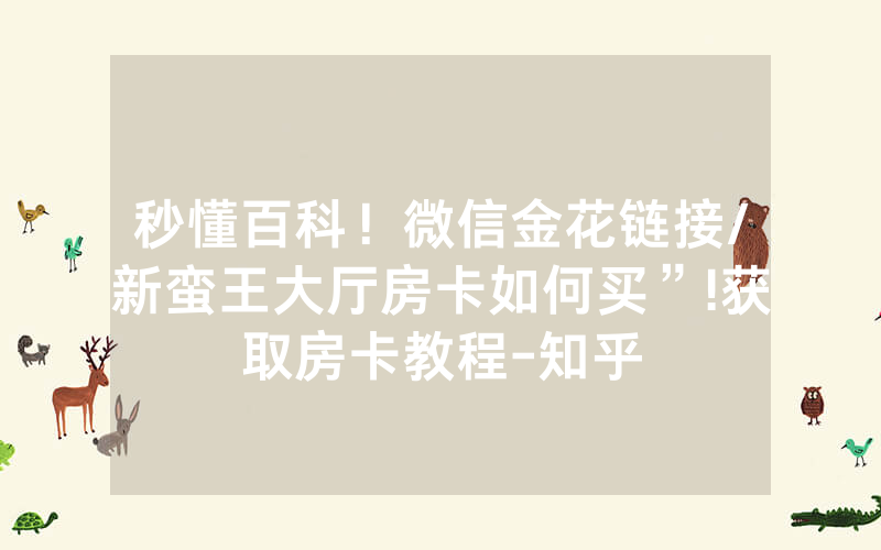 秒懂百科！微信金花链接/新蛮王大厅房卡如何买”!获取房卡教程-知乎