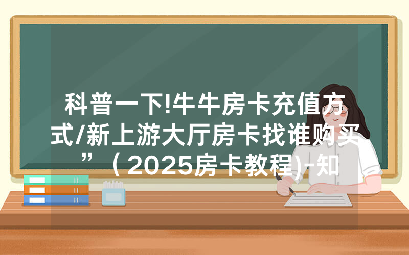 科普一下!牛牛房卡充值方式/新上游大厅房卡找谁购买”（2025房卡教程)-知乎