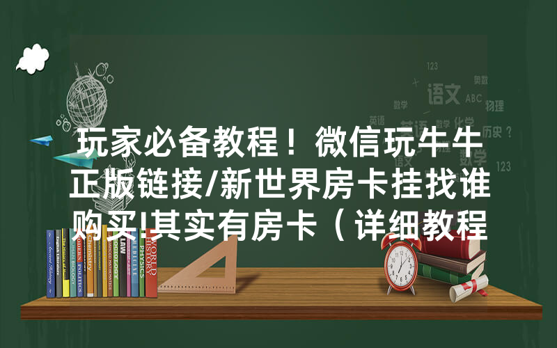 玩家必备教程！微信玩牛牛正版链接/新世界房卡挂找谁购买!其实有房卡（详细教程）