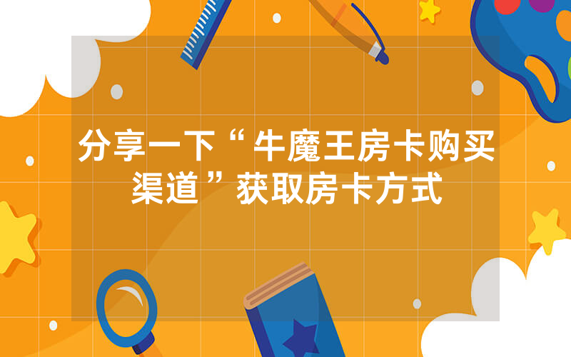 分享一下“牛魔王房卡购买渠道”获取房卡方式