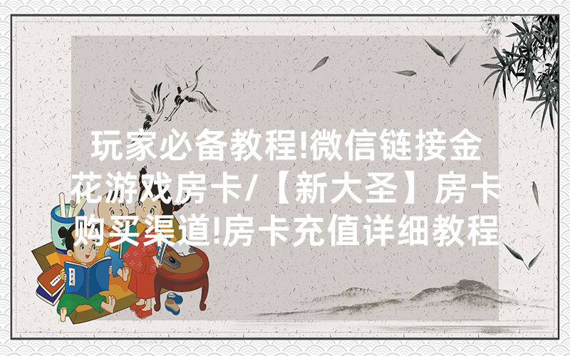 玩家必备教程!微信链接金花游戏房卡/【新大圣】房卡购买渠道!房卡充值详细教程