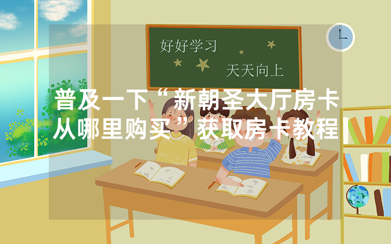 普及一下“新朝圣大厅房卡从哪里购买”获取房卡教程