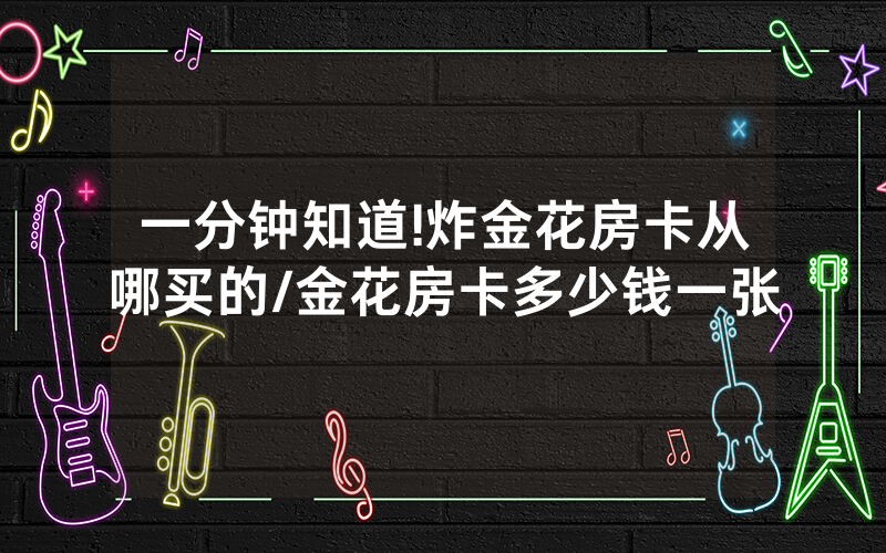 一分钟知道!炸金花房卡从哪买的/金花房卡多少钱一张
