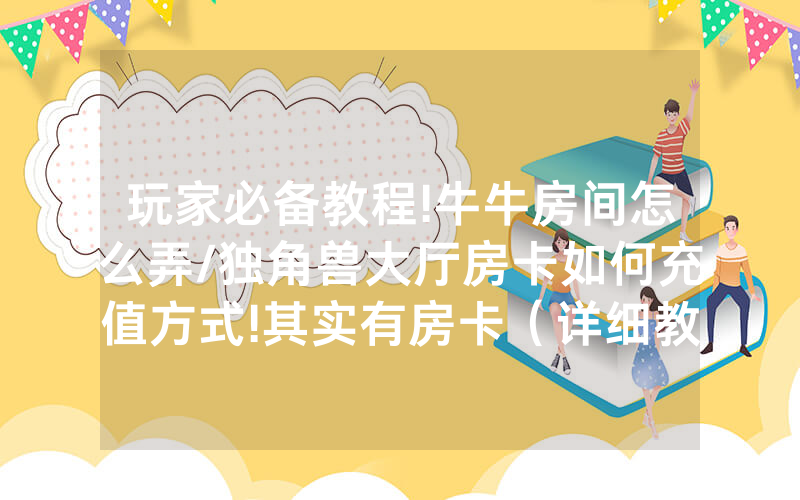 玩家必备教程!牛牛房间怎么弄/独角兽大厅房卡如何充值方式!其实有房卡（详细教程）