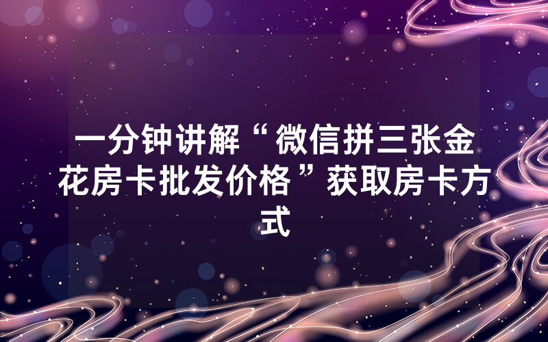 一分钟讲解“微信拼三张金花房卡批发价格”获取房卡方式