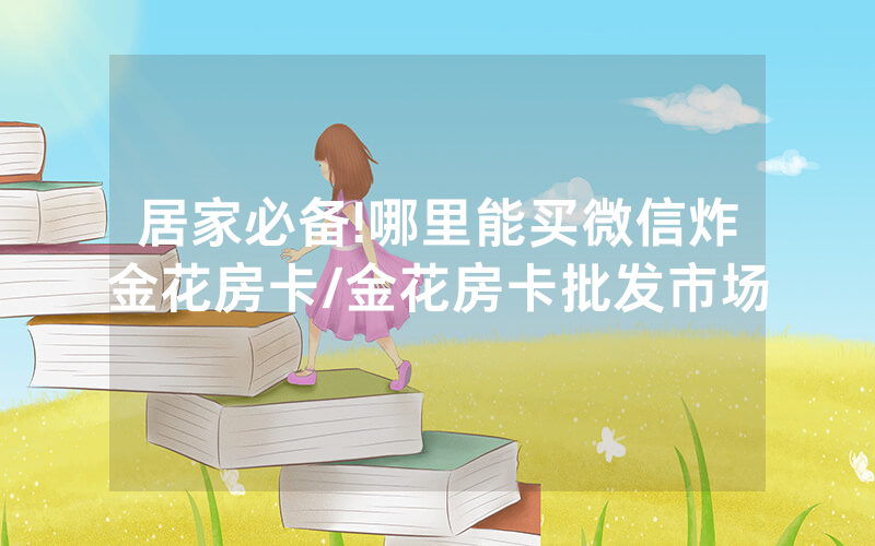 居家必备!哪里能买微信炸金花房卡/金花房卡批发市场