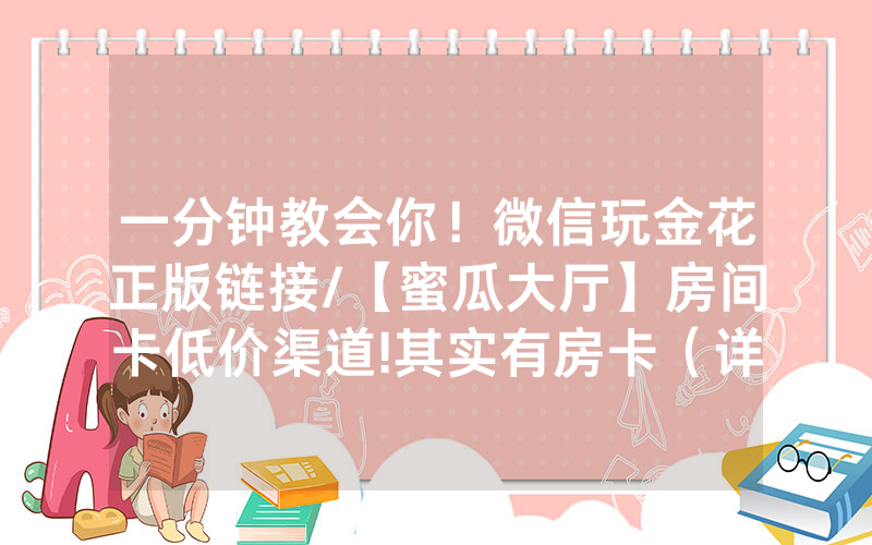 一分钟教会你！微信玩金花正版链接/【蜜瓜大厅】房间卡低价渠道!其实有房卡（详细教程）