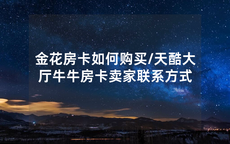 金花房卡如何购买/天酷大厅牛牛房卡卖家联系方式