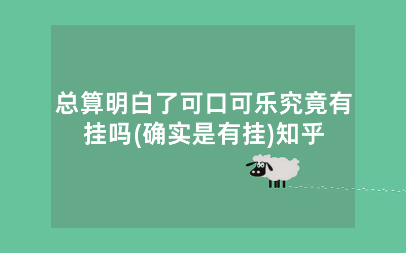 总算明白了可口可乐究竟有挂吗(确实是有挂)知乎